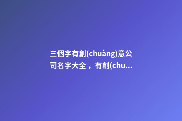 三個字有創(chuàng)意公司名字大全，有創(chuàng)意的公司名字怎么起名？